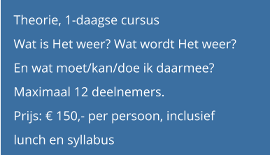 Theorie, 1-daagse cursus Wat is Het weer? Wat wordt Het weer? En wat moet/kan/doe ik daarmee? Maximaal 12 deelnemers. Prijs: € 150,- per persoon, inclusief  lunch en syllabus