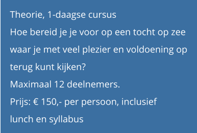 Theorie, 1-daagse cursus Hoe bereid je je voor op een tocht op zee waar je met veel plezier en voldoening op terug kunt kijken? Maximaal 12 deelnemers. Prijs: € 150,- per persoon, inclusief  lunch en syllabus