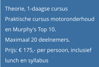 Theorie, 1-daagse cursus Praktische cursus motoronderhoud en Murphy's Top 10. Maximaal 20 deelnemers. Prijs: € 175,- per persoon, inclusief  lunch en syllabus